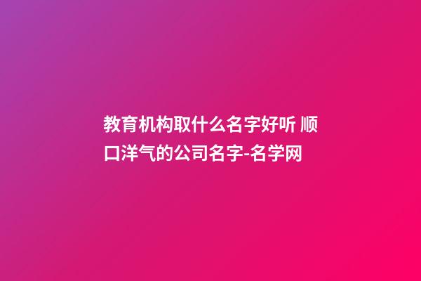 教育机构取什么名字好听 顺口洋气的公司名字-名学网-第1张-公司起名-玄机派